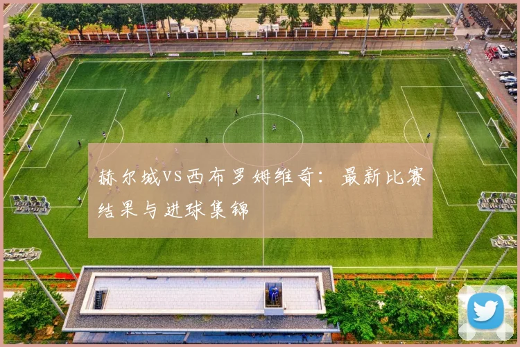 赫尔城vs西布罗姆维奇：最新比赛结果与进球集锦