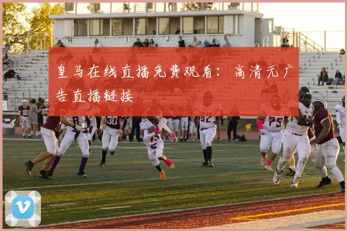 皇马在线直播免费观看：高清无广告直播链接