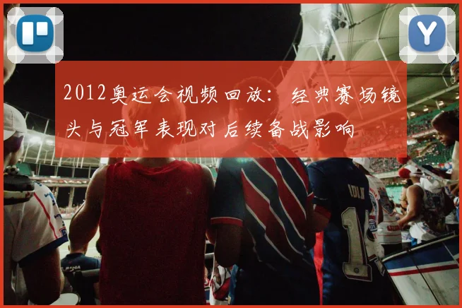 2012奥运会视频回放：经典赛场镜头与冠军表现对后续备战影响