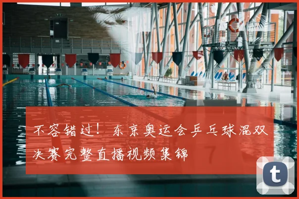 不容错过!东京奥运会乒乓球混双决赛完整直播视频集锦