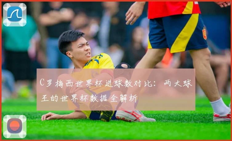 C罗梅西世界杯进球数对比：两大球王的世界杯数据全解析