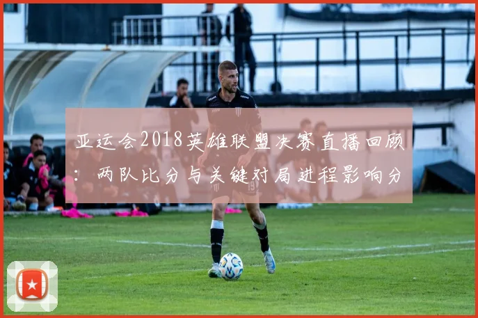 亚运会2018英雄联盟决赛直播回顾：两队比分与关键对局进程影响分析