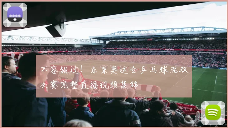 不容错过！东京奥运会乒乓球混双决赛完整直播视频集锦