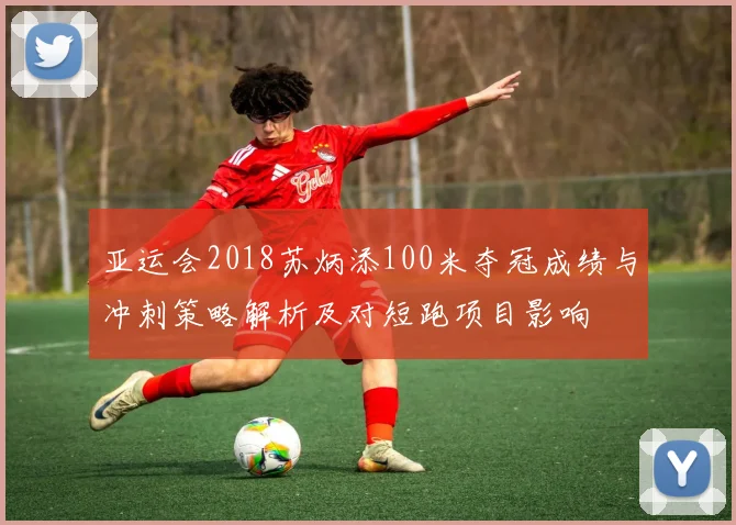 亚运会2018苏炳添100米夺冠成绩与冲刺策略解析及对短跑项目影响