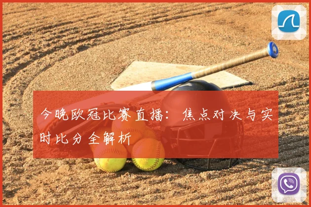 今晚欧冠比赛直播：焦点对决与实时比分全解析