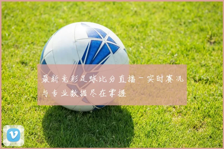 最新竞彩足球比分直播 - 实时赛况与专业数据尽在掌握