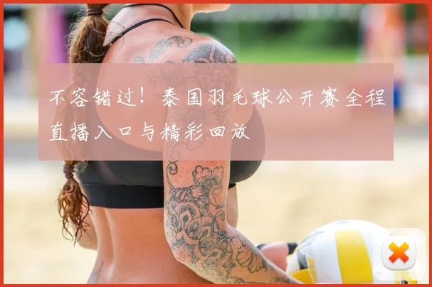 不容错过！泰国羽毛球公开赛全程直播入口与精彩回放