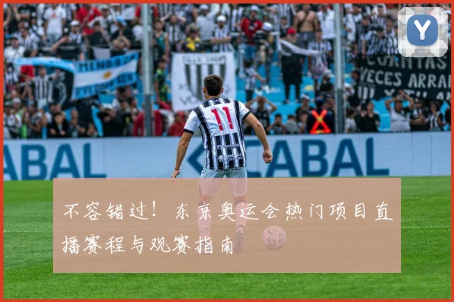 不容错过！东京奥运会热门项目直播赛程与观赛指南