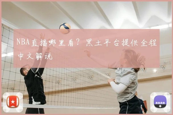 NBA直播哪里看？黑土平台提供全程中文解说