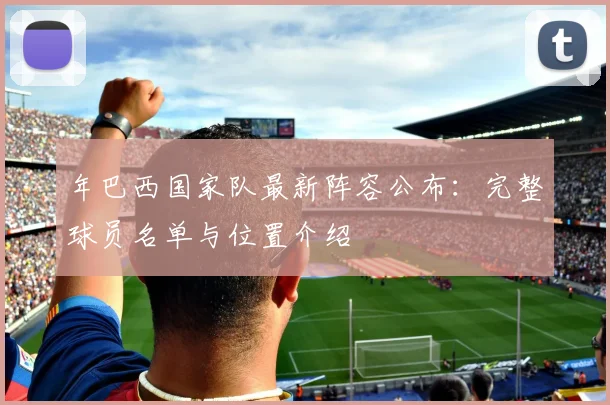 年巴西国家队最新阵容公布：完整球员名单与位置介绍