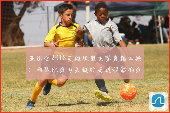 亚运会2018英雄联盟决赛直播回顾：两队比分与关键对局进程影响分析