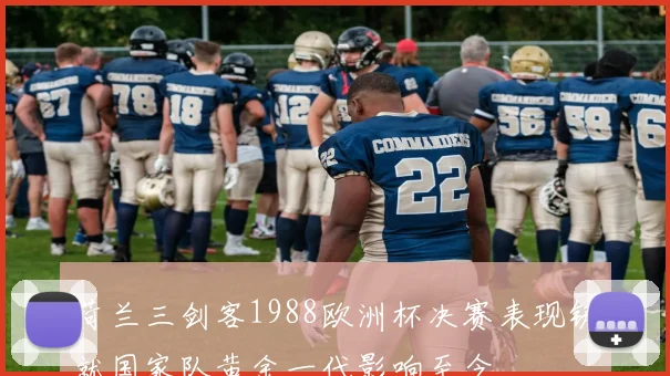 荷兰三剑客1988欧洲杯决赛表现铸就国家队黄金一代影响至今