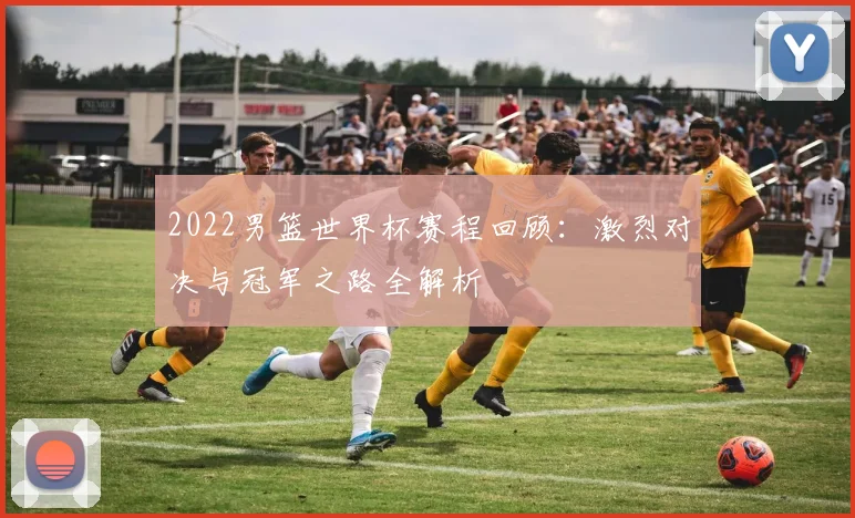 2022男篮世界杯赛程回顾：激烈对决与冠军之路全解析