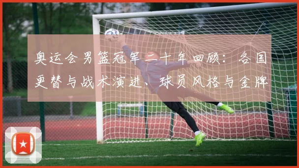 奥运会男篮冠军二十年回顾：各国更替与战术演进、球员风格与金牌路径解析