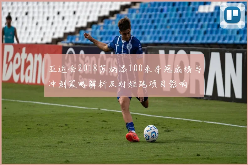 亚运会2018苏炳添100米夺冠成绩与冲刺策略解析及对短跑项目影响