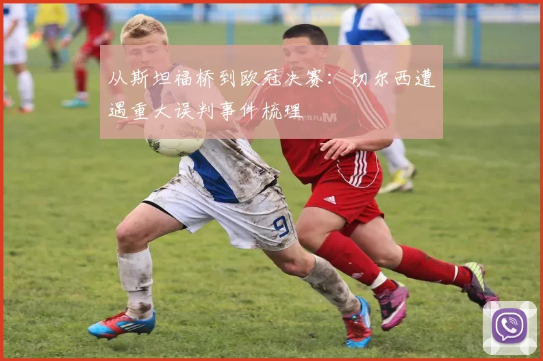 从斯坦福桥到欧冠决赛：切尔西遭遇重大误判事件梳理