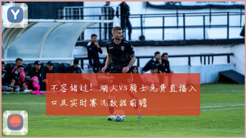 不容错过！湖人vs骑士免费直播入口及实时赛况数据前瞻