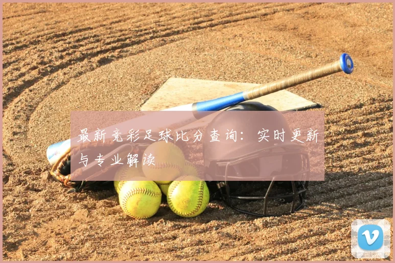 最新竞彩足球比分查询：实时更新与专业解读