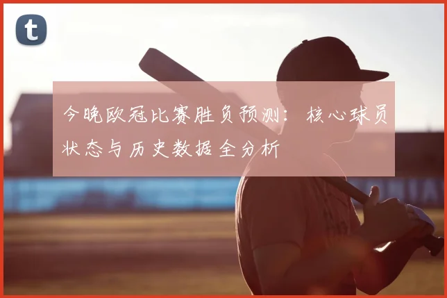 今晚欧冠比赛胜负预测：核心球员状态与历史数据全分析