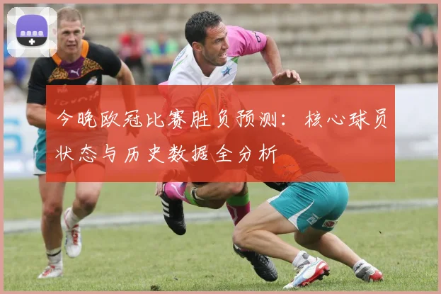 今晚欧冠比赛胜负预测：核心球员状态与历史数据全分析