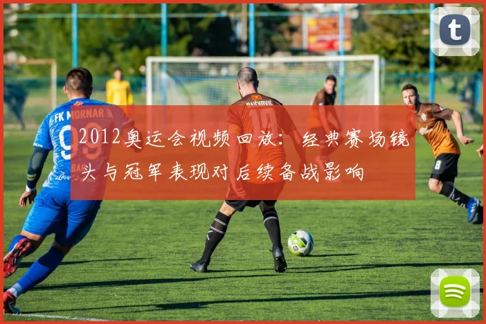 2012奥运会视频回放：经典赛场镜头与冠军表现对后续备战影响