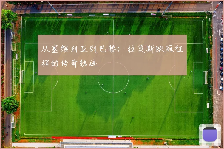 从塞维利亚到巴黎：拉莫斯欧冠征程的传奇轨迹