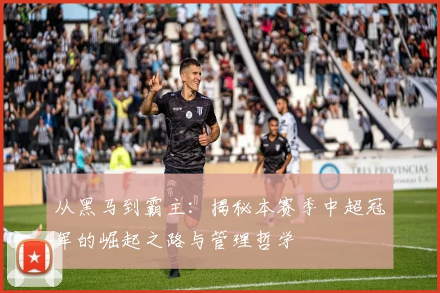从黑马到霸主：揭秘本赛季中超冠军的崛起之路与管理哲学