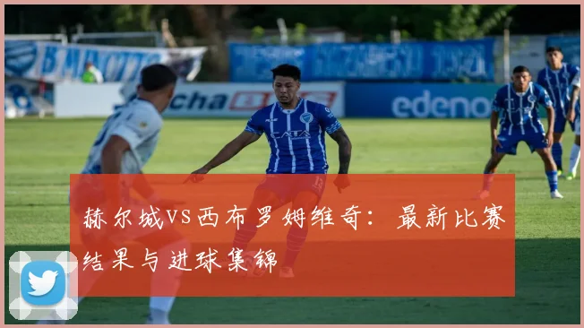赫尔城vs西布罗姆维奇：最新比赛结果与进球集锦