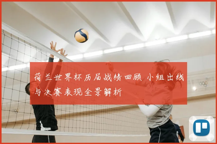 荷兰世界杯历届战绩回顾 小组出线与决赛表现全景解析