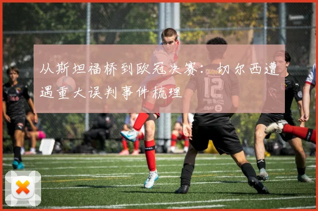 从斯坦福桥到欧冠决赛：切尔西遭遇重大误判事件梳理