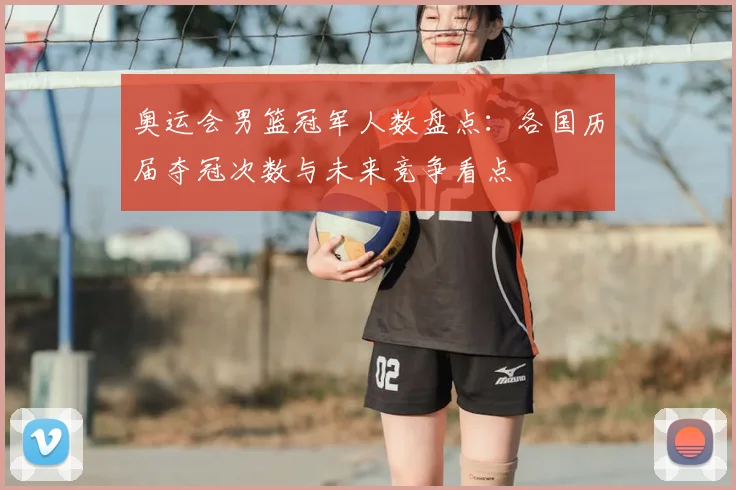奥运会男篮冠军人数盘点：各国历届夺冠次数与未来竞争看点