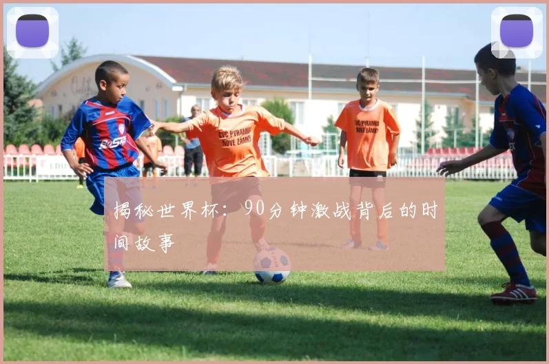 揭秘世界杯：90分钟激战背后的时间故事