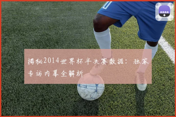 揭秘2014世界杯半决赛数据：独家专访内幕全解析