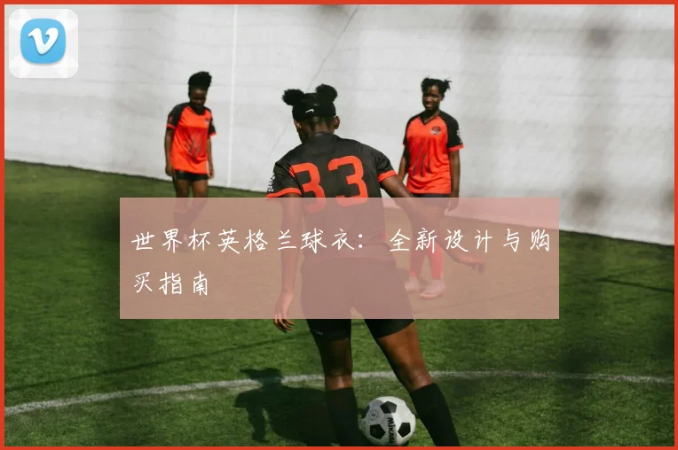 世界杯英格兰球衣：全新设计与购买指南