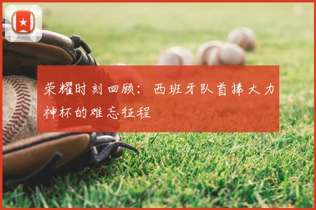 荣耀时刻回顾：西班牙队首捧大力神杯的难忘征程