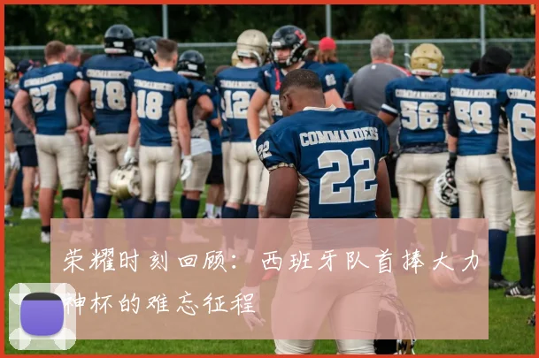 荣耀时刻回顾：西班牙队首捧大力神杯的难忘征程