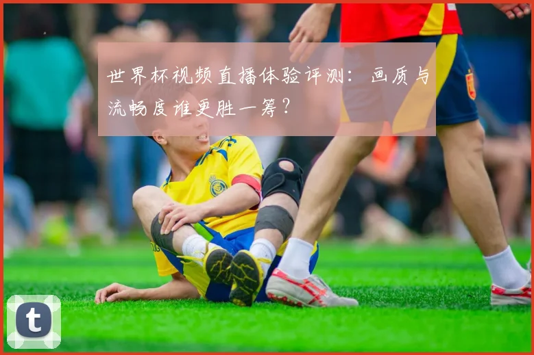 世界杯视频直播体验评测：画质与流畅度谁更胜一筹？