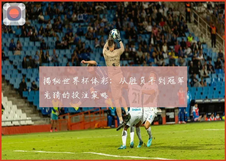 揭秘世界杯体彩:从胜负平到冠军竞猜的投注策略