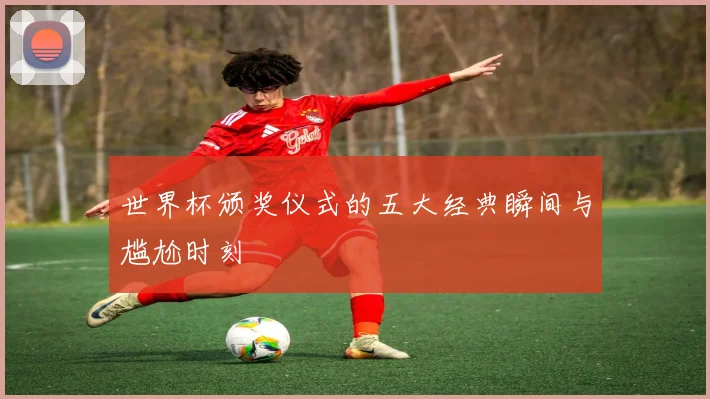 世界杯颁奖仪式的五大经典瞬间与尴尬时刻