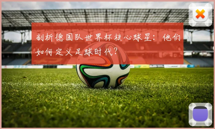 剖析德国队世界杯核心球星：他们如何定义足球时代？