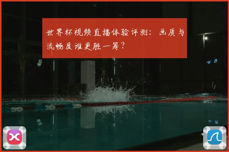世界杯视频直播体验评测：画质与流畅度谁更胜一筹？