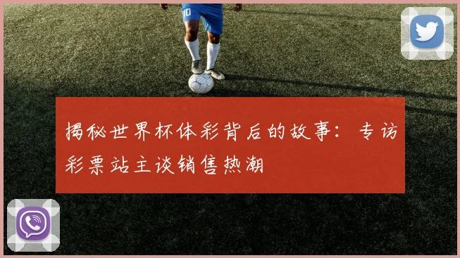 揭秘世界杯体彩背后的故事:专访彩票站主谈销售热潮