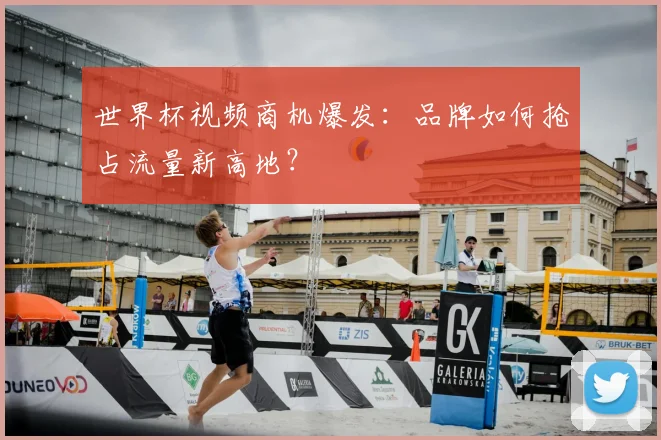 世界杯视频商机爆发：品牌如何抢占流量新高地？
