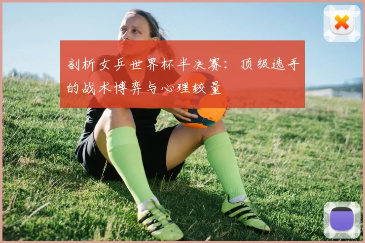 剖析女乒世界杯半决赛：顶级选手的战术博弈与心理较量