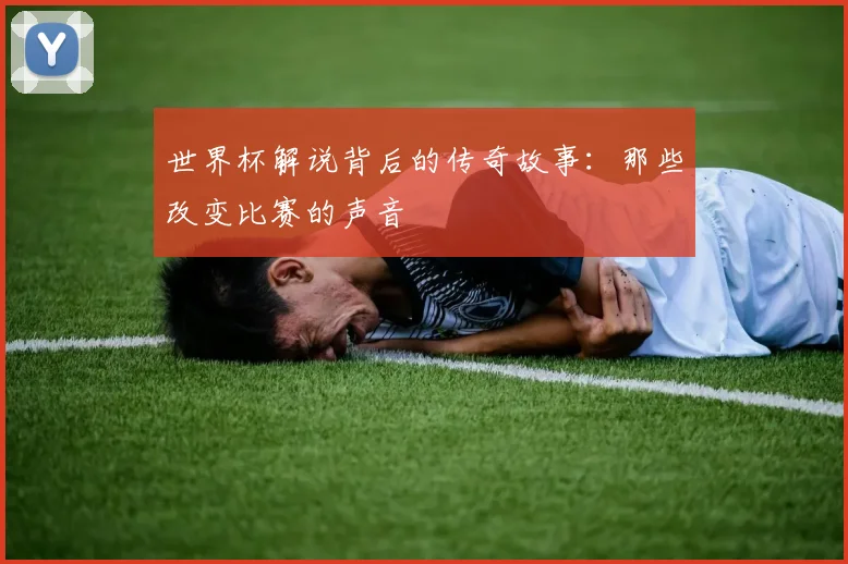 世界杯解说背后的传奇故事：那些改变比赛的声音