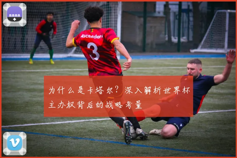 为什么是卡塔尔？深入解析世界杯主办权背后的战略考量