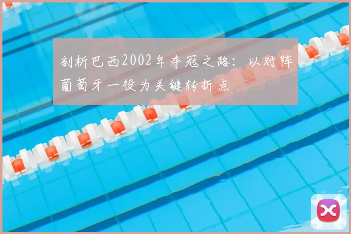 剖析巴西2002年夺冠之路：以对阵葡萄牙一役为关键转折点