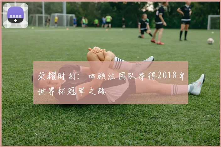 荣耀时刻：回顾法国队夺得2018年世界杯冠军之路