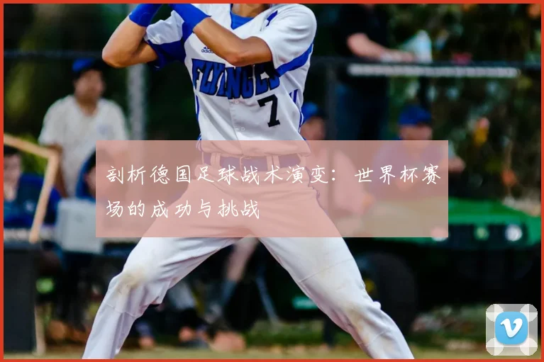 剖析德国足球战术演变：世界杯赛场的成功与挑战