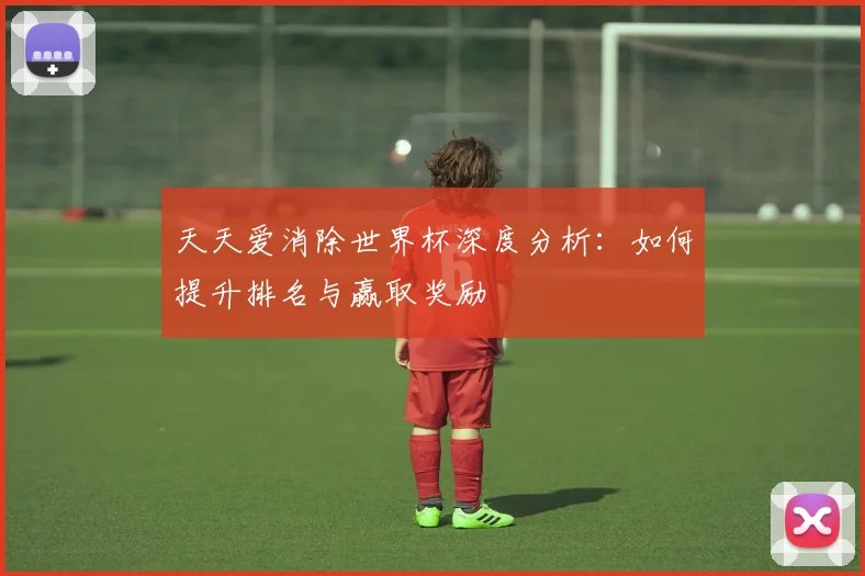 天天爱消除世界杯深度分析：如何提升排名与赢取奖励
